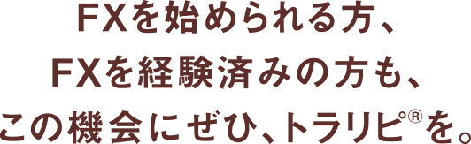 FXを始められる方、FXを経験済みの方も、この機会にぜひ、トラリピ®を。