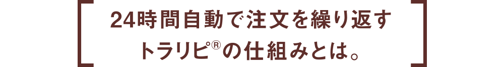 24時間自動で注文を繰り返すトラリピ®の仕組みとは。