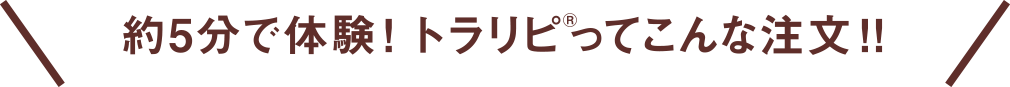 約5分で体験！ トラリピ®ってこんな注文！！