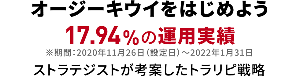 オージーキウイをはじめよう 17.94%の運用実績 ※期間：2020年11月26日（設定日）～2022年1月31日 ストラテジストが考案したトラリピ戦略