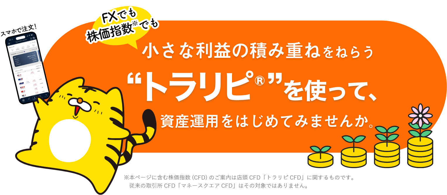 FXでも株価指数でも小さな利益の積み重ねをねらう“トラリピ🄬”を使って、資産運用をはじめてみませんか。