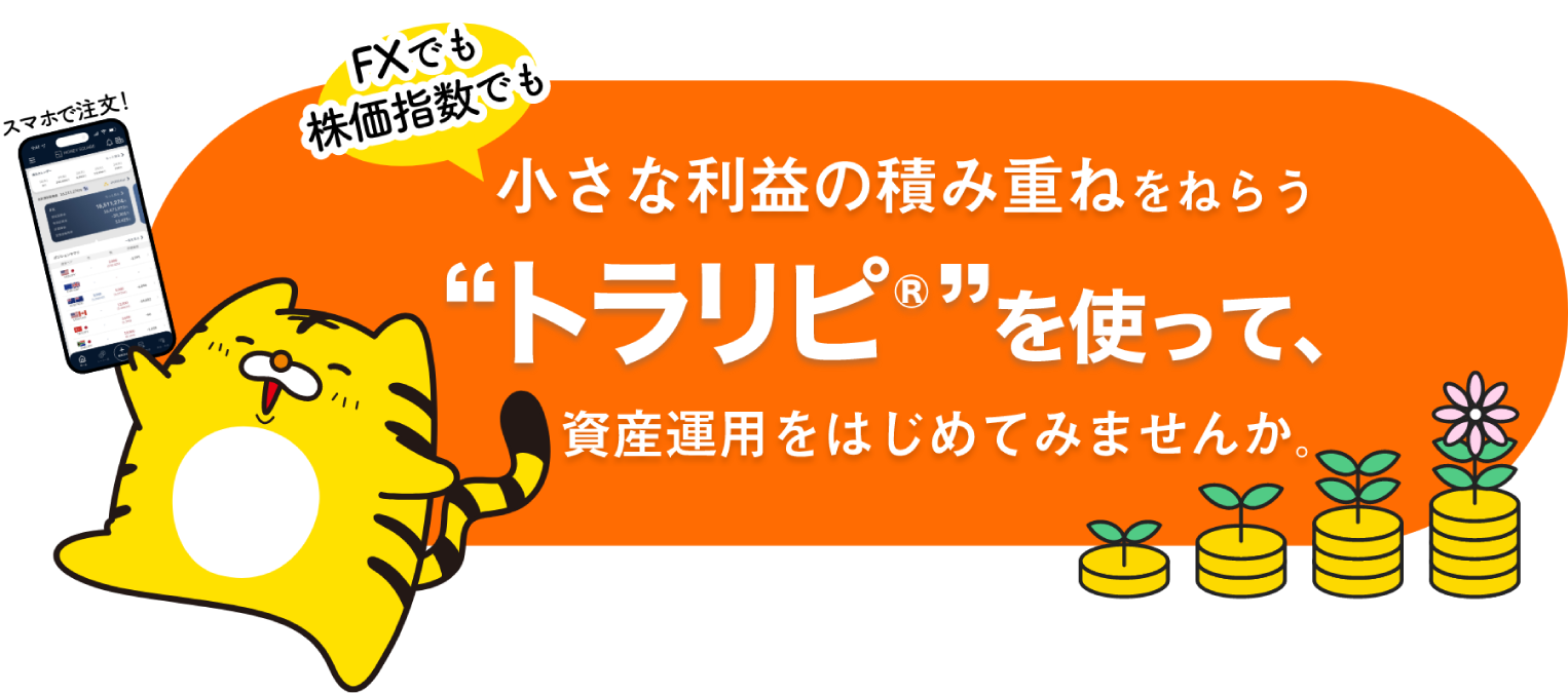 FXでも株価指数でも小さな利益の積み重ねをねらう“トラリピ🄬”を使って、資産運用をはじめてみませんか。